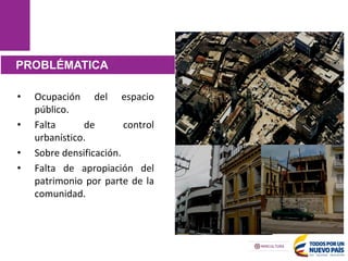 • Ocupación del espacio
público.
• Falta de control
urbanístico.
• Sobre densificación.
• Falta de apropiación del
patrimonio por parte de la
comunidad.
PROBLÉMATICA
 