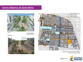 OBRAS MINISTERIO DE
CULTURA - UTCH
OBRAS FONADE
(RECURSOS MINISTERIO
1
Proyecto espacio público Santa Marta
Fuente: Carlos Cabal Consultor
Plaza de Bolívar
Fuente: Mincultura
Antes
Después
Centro Histórico de Santa Marta
 