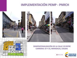 MANIZALES
IMPLEMENTACIÓN PEMP - PNRCH
17/05/2013
SEMIPEATONALIZACIÓN DE LA CALLE 19 ENTRE
CARRERAS 19 Y 23, MANIZALES, CALDAS
 