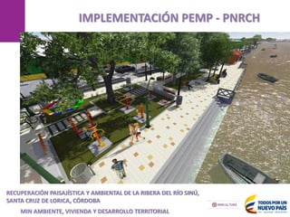 MANIZALES
IMPLEMENTACIÓN PEMP - PNRCH
17/05/2013
RECUPERACIÓN PAISAJÍSTICA Y AMBIENTAL DE LA RIBERA DEL RÍO SINÚ,
SANTA CRUZ DE LORICA, CÓRDOBA
MIN AMBIENTE, VIVIENDA Y DESARROLLO TERRITORIAL
 