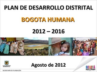 PLAN DE DESARROLLO DISTRITAL
     BOGOTA HUMANA
        2012 – 2016




        Agosto de 2012
 
