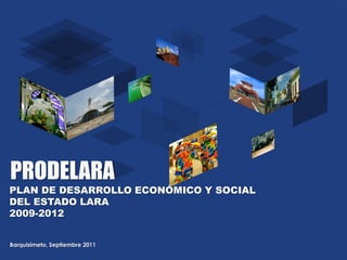 PRODELARA
PLAN DE DESARROLLO ECONÓMICO Y SOCIAL
DEL ESTADO LARA
2009-2012
Barquisimeto, Septiembre 2011

 
