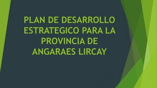 PLAN DE DESARROLLO
ESTRATEGICO PARA LA
PROVINCIA DE
ANGARAES LIRCAY
 