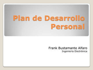 Plan de Desarrollo
         Personal

        Frank Bustamante Alfaro
               Ingeniería Electrónica
 