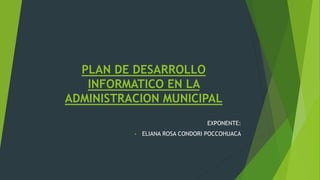 PLAN DE DESARROLLO
INFORMATICO EN LA
ADMINISTRACION MUNICIPAL
EXPONENTE:
• ELIANA ROSA CONDORI POCCOHUACA
 