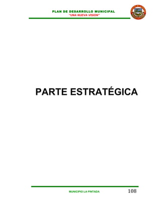 PLAN DE DESARROLLO MUNICIPAL
          “UNA NUEVA VISION”




PARTE ESTRATÉGICA




         MUNICIPIO LA PINTADA    108
 