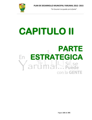 PLAN DE DESARROLLO MUNICIPAL YARUMAL 2012- 2015
                  “En Yarumal sí se puede con la Gente”




CAPITULO II
        PARTE
  ESTRATEGICA




                           Página 165 de 345
 