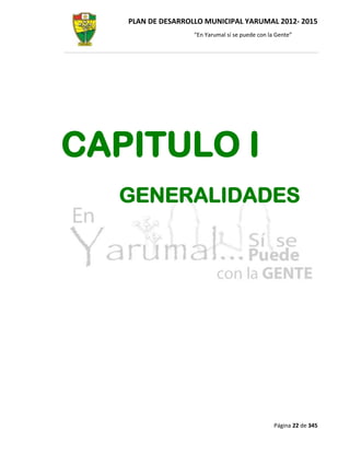 PLAN DE DESARROLLO MUNICIPAL YARUMAL 2012- 2015
                   “En Yarumal sí se puede con la Gente”




CAPITULO I
  GENERALIDADES




                                                 Página 22 de 345
 