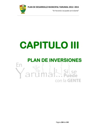 PLAN DE DESARROLLO MUNICIPAL YARUMAL 2012- 2015
                       “En Yarumal sí se puede con la Gente”




CAPITULO III
 PLAN DE INVERSIONES




                            Página 284 de 345
 