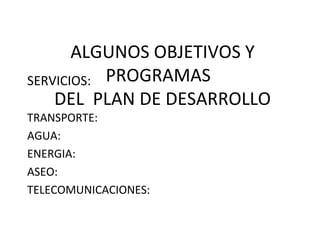 ALGUNOS OBJETIVOS Y
PROGRAMAS
DEL PLAN DE DESARROLLO
SERVICIOS:
TRANSPORTE:
AGUA:
ENERGIA:
ASEO:
TELECOMUNICACIONES:
 