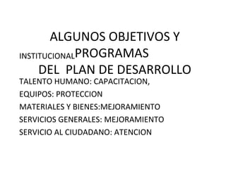 ALGUNOS OBJETIVOS Y
PROGRAMAS
DEL PLAN DE DESARROLLO
INSTITUCIONAL
TALENTO HUMANO: CAPACITACION,
EQUIPOS: PROTECCION
MATERIALES Y BIENES:MEJORAMIENTO
SERVICIOS GENERALES: MEJORAMIENTO
SERVICIO AL CIUDADANO: ATENCION
 