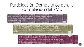 Los sectores con mayor porcentaje de compromisos
contraídos son el privado con 2%, social 72% y
académico con 26%.
Con información del Instituto Nacional de Geografía e
Informática (INEGI), se determinó que las necesidades
más apremiantes de la ciudadanía se orientan en cinco
temas:
1) Desarrollo social; 2) Desarrollo económico
3) Servicios públicos, obras y movilidad; 4)Seguridad y
5) Gestión gubernamental.
 