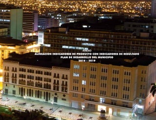 ANEXO
ALINEACIÓN INDICADORES DE PRODUCTO CON INDICADORES DE RESULTADO
PLAN DE DESARROLLO DEL MUNICIPIO
2016 - 2019
 