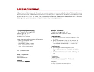 © Departamento Administrativo
de Planeación Municipal, 2016
Avenida 2 Norte No. 10-70
planeacion@cali.gov.co
Santiago de Cali - Colombia
Equipo Departamento Administrativo de Planeación
•	 Alba Luz Echeverry de Olaya
•	 Danelly Zapata Saa
•	 María Eugenia Bolaños Caicedo
•	 Yanny Alejandro Ramírez Gómez
•	 Yenier Andrés Lozano Agredo
ISBN: 978-958-56061-6-6
Diseño y diagramación
G&G Editores
www.gygeditores.com
Impresión
Registros fotográficos
Fotos de portada Iglesias de Cali:
Armando Rojas Flórez - Fotografía Digital
Fotos Cali antiguo:
•	 Biblioteca Departamental Jorge Garcés Borrero - Valle
del Cauca.
•	 Archivo Secretaría de Cultura. CALI en los siglos 19,
20, 21. Las Huellas de Nuestra Herencia, Santiago de
Cali, Colombia, Zorrilla González J. L. (2002-10-16)
Fotos Cali actual:
•	 Diego Sinisterra Buitrago, Reportero Gráfico,
Oficina de Comunicaciones - Alcaldía de Santiago de
Cali
•	 Harold Lozada, Comunicador, Alcaldía de Santiago de
Cali
Fotos Murales:
Carolina Jaramillo
Fundación Iberoamericana al Arte - Fundiberarte
Infografías:
Tomadas y adaptadas de www.freepik.es
AGRADECIMIENTOS
El Departamento Administrativo de Planeación agradece y resalta el compromiso de los Servidores Públicos y Contratistas
de las dependencias de la Administración que hicieron parte del ejercicio de formulación del Plan de Desarrollo Municipal de
Santiago de Cali 2016 - 2019. Así mismo, a las entidades descentralizadas, a la academia, a la sociedad civil y a la comuni-
dad en general, que con sus aportes enriquecieron este instrumento de planificación.
 