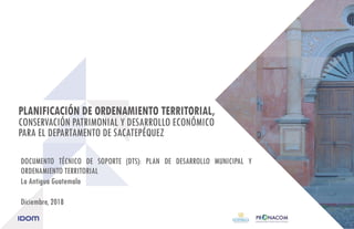DOCUMENTO TÉCNICO DE SOPORTE (DTS): PLAN DE DESARROLLO MUNICIPAL Y
ORDENAMIENTO TERRITORIAL
La Antigua Guatemala
Diciembre, 2018
 
