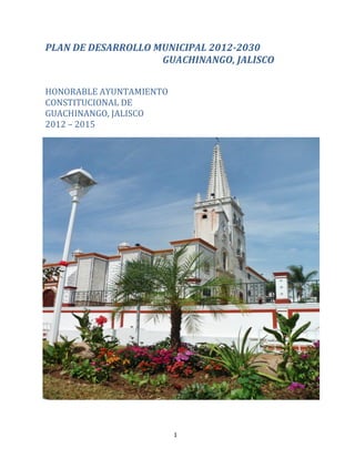 1
PLAN DE DESARROLLO MUNICIPAL 2012-2030
GUACHINANGO, JALISCO
HONORABLE AYUNTAMIENTO
CONSTITUCIONAL DE
GUACHINANGO, JALISCO
2012 – 2015
 