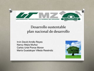 Desarrollo sustentable
plan nacional de desarrollo
Irvin David Arrollo Reyes
Nancy Mejía Muñoz
Carlos Uriel Ponce Moran
María Guadalupe Villeda Reséndiz
 