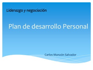 Liderazgo y negociación



 Plan de desarrollo Personal


                     Carlos Monzón Salvador
 