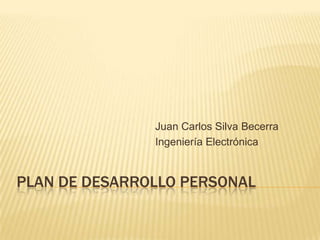 Juan Carlos Silva Becerra
               Ingeniería Electrónica


PLAN DE DESARROLLO PERSONAL
 
