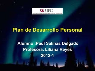 Plan de Desarrollo Personal

 Alumno :Paul Salinas Delgado
   Profesora. Liliana Reyes
           2012-1
 