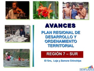 REGIÓN 7 – SUR PLAN REGIONAL DE DESARROLLO Y ORDENAMIENTO TERRITORIAL AVANCES El Oro,  Loja y Zamora Chinchipe 