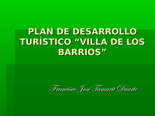 PLAN DE DESARROLLO
TURÍSTICO “VILLA DE LOS
BARRIOS”

Francisco José Tamarit Duarte

 