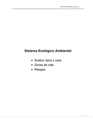 PLAN DE DESARROLLO

2011

Sistema Ecológico Ambiental
Suelos: tipos y usos
Zonas de vida
Riesgos

6

 