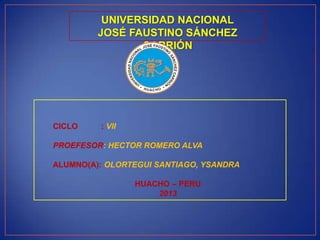UNIVERSIDAD NACIONAL
JOSÉ FAUSTINO SÁNCHEZ
CARRIÓN
CICLO : VII
PROEFESOR: HECTOR ROMERO ALVA
ALUMNO(A): OLORTEGUI SANTIAGO, YSANDRA
HUACHO – PERU
2013
 