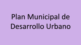 Plan Municipal de
Desarrollo Urbano
 