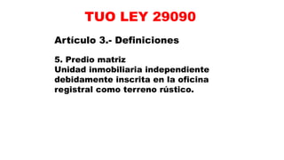 Artículo 3.- Definiciones
5. Predio matriz
Unidad inmobiliaria independiente
debidamente inscrita en la oficina
registral como terreno rústico.
TUO LEY 29090
 