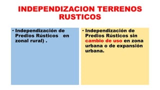 INDEPENDIZACION TERRENOS
RUSTICOS
• Independización de
Predios Rústicos en
zonal rural) .
• Independización de
Predios Rústicos sin
cambio de uso en zona
urbana o de expansión
urbana.
 