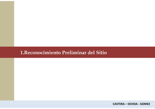 1.Reconocimiento Preliminar del Sitio
CASTERA – OCHOA - GOMEZ
 