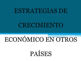 ESTRATEGIAS DE
CRECIMIENTO
ECONÓMICO EN OTROS
PAÍSES
 