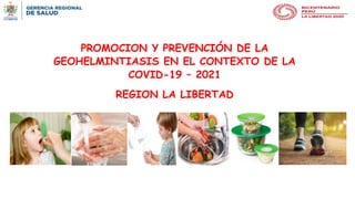 PROMOCION Y PREVENCIÓN DE LA
GEOHELMINTIASIS EN EL CONTEXTO DE LA
COVID-19 – 2021
REGION LA LIBERTAD
 