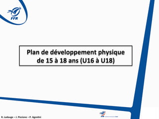 R.	Ladauge	–	J.	Piscione	–	P.	Agos3ni	
1	
Plan	de	développement	physique		
de	15	à	18	ans	(U16	à	U18)	
 