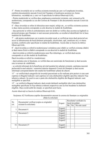 51 - Pentru investiţiile noi se verifica existenta terenului pe care va fi amplasata investiţia,
conform documentelor anexate Cererii de Finanţare si localizarea acestora (ex: borne
kilometrice, vecinătăţi etc.), care vor fi specificate la rubrica Observaţii GAL;
- Pentru modernizări se verifica daca amplasarea construcţiei existente, care urmează sa fie
modernizata, corespunde cu cea din Cererea de Finanţare si din documentele anexate Cererii de
Finanţare.
61 - Daca investiţia se refera la înlocuirea unor maşini, utilaje etc., se verifica existenta acestora
si daca starea acestora corespunde cu cele descrise in studiul de fezabilitate.
- daca proiectul se refera la achiziţionarea unor noi dotări se verifica daca acestea au legătură cu
proiectul propus spre finanţare si sunt necesare proiectului, ca rezultat al identificării lor in baza
studiului de fezabilitate.
71 – atât pentru modernizare cat si pentru investiţie nouă, se verifică pe teren dacă proiectul are
acces la infrastructura de bază (drumuri principale, electricitate, apă, canalizare etc.) si starea
acesteia, conform celor specificate in studiul de fezabilitate. Aceste date se înscriu la rubrica
Observaţii GAL.
81 - dacă investiţia se referă la modernizarea/ extinderea unei clădiri se verifică existenţa clădirii
şi dacă starea fizică a clădirii corespunde cu cea descrisă în studiul de fezabilitate.
- dacă investiţia se referă la modernizarea unui flux tehnologic, se verifică dacă acesta
corespunde cu cel din studiul de fezabilitate;
Dacă investiţia se referă la o modernizare:
- dacă unitatea este in funcţiune, se verifică daca are autorizaţie de funcţionare şi dacă aceasta
este in termen de valabilitate;
- se solicită informaţii de la beneficiar privind numărul de salariaţi existenţi, cantitatea maximă
prelucrată în anul anterior / semestrul anterior depunerii Cererii de finanţare şi dacă aceste
informaţii corespund datelor din studiul de fezabilitate/ planul de afaceri.
111 – se verifică dacă categoriile de investiţii preconizate sa fie realizate prin proiect si care sunt
cuprinse in Bugetul indicativ sunt cuprinse in Lista cheltuielilor eligibile specifice măsurii/ Fişa
tehnică a măsurii. In cazul in care o parte din cheltuielile eligibile din Bugetul indicativ sunt
neeligibile se specifică.
121 – se verifică in Bugetul indicativ dacă există cheltuieli neeligibile (din Lista cheltuielilor
neeligibile specificate in Fişa tehnică a măsurii respective) care au fost încadrate la cheltuieli
eligibile. Daca există astfel de situaţii, se specifică acest lucru.
Aceste observaţii se înscriu la rubrica Observaţii GAL.

  Secţiunea A2:Verificarea copiilor documentelor anexate la cererea de finanţare cu originalele
                                       aflate la solicitant:
                                                                     Rezultatul verificării la
Nr.      Documentul verificat (copia cu originalul                   locul investiţiei
                                                             Expert
crt.     existent la solicitant)                                     Da Nu Nu este cazul
                                                             Expert1
      1 Document 4
                                                             Expert2
      2 Document 5                                           Expert1
                                                             Expert2
       .                                                     Expert1
       .                                                     Expert2
       .
     16 Document 27                                          Expert1
                                                             Expert2


                                                                                                    383
 