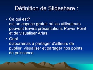 Définition de Slideshare : Ce qui est? est un espace gratuit où les utilisateurs peuvent Envira présentations Power Point et de visualiser Arlas Quoi diaporamas à partager d'ailleurs de publier, visualiser et partager nos points de puissance 