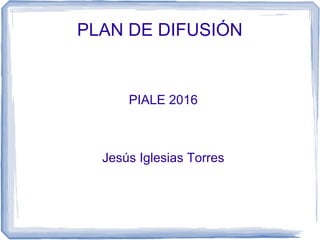 PLAN DE DIFUSIÓN
PIALE 2016
Jesús Iglesias Torres
 