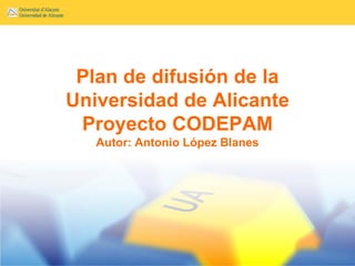 Plan de difusión de la
Universidad de Alicante
 Proyecto CODEPAM
   Autor: Antonio López Blanes
 