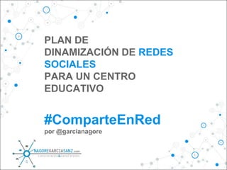 PLAN DE
DINAMIZACIÓN DE REDES
SOCIALES
PARA UN CENTRO
EDUCATIVO
#ComparteEnRed
por @garcianagore
 