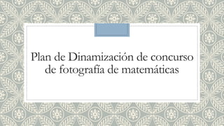 Plan de Dinamización de concurso
de fotografía de matemáticas
 