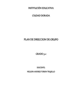 INSTITUCIÓN EDUCATIVA
CIUDAD DORADA
PLAN DE DIRECCION DE GRUPO
GRADO 3-c
DOCENTE:
NELSON ANDRES TOBON TRUJILLO
 