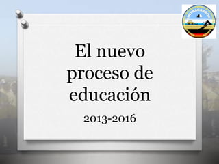 El nuevo
proceso de
educación
2013-2016
 