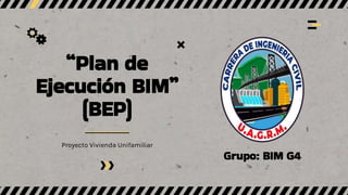 “Plan de
Ejecución BIM”
(BEP)
Proyecto Vivienda Unifamiliar
Grupo: BIM G4
 