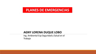 PLANES DE EMERGENCIAS
AGNY LORENA DUQUE LOBO
Ing. Ambiental Esp Seguridad y Salud en el
Trabajo
 