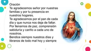 4
Oración
Te agradecemos señor por nuestras
familias y por tu presencia en
nuestros hogares.
Te agradecemos por el pan de cada
dìa y que nunca nos deja de faltar.
Por llenarnos de paz, comprensión
sabiduría y cariño a cada uno de
nosotros.
Bendice siempre nuestros días y
libranos de todo mal hoy y siempre
 
