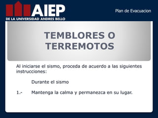 TEMBLORES O
TERREMOTOS
Al iniciarse el sismo, proceda de acuerdo a las siguientes
instrucciones:
Durante el sismo
1.- Mantenga la calma y permanezca en su lugar.
 