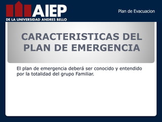 CARACTERISTICAS DEL
PLAN DE EMERGENCIA
El plan de emergencia deberá ser conocido y entendido
por la totalidad del grupo Familiar.
 
