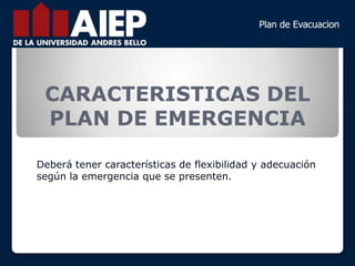 CARACTERISTICAS DEL
PLAN DE EMERGENCIA
Deberá tener características de flexibilidad y adecuación
según la emergencia que se presenten.
 