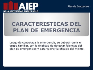 Luego de controlada la emergencia, se deberá reunir el
grupo Familiar, con la finalidad de detectar falencias del
plan de emergencias y para valorar la eficacia del mismo.
CARACTERISTICAS DEL
PLAN DE EMERGENCIA
 